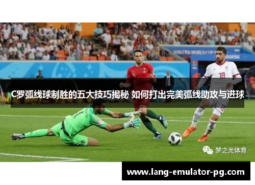 C罗弧线球制胜的五大技巧揭秘 如何打出完美弧线助攻与进球 C罗弧线球制胜的五大技巧揭秘 如何打出完美弧线助攻与进球
