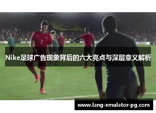 Nike足球广告现象背后的六大亮点与深层意义解析 Nike足球广告现象背后的六大亮点与深层意义解析