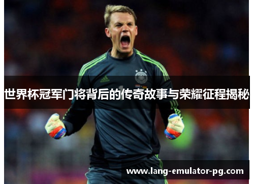 世界杯冠军门将背后的传奇故事与荣耀征程揭秘 世界杯冠军门将背后的传奇故事与荣耀征程揭秘