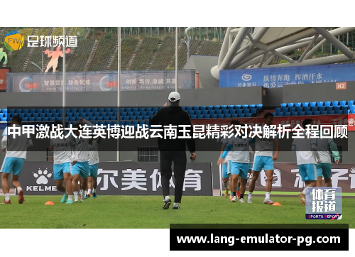 中甲激战大连英博迎战云南玉昆精彩对决解析全程回顾 中甲激战大连英博迎战云南玉昆精彩对决解析全程回顾