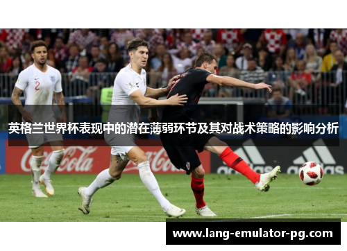 英格兰世界杯表现中的潜在薄弱环节及其对战术策略的影响分析 英格兰世界杯表现中的潜在薄弱环节及其对战术策略的影响分析
