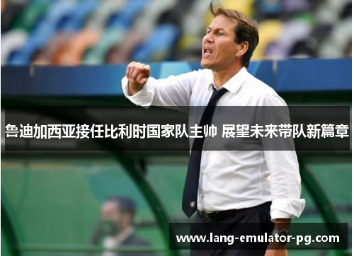 鲁迪加西亚接任比利时国家队主帅 展望未来带队新篇章 鲁迪加西亚接任比利时国家队主帅 展望未来带队新篇章