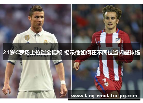 21岁C罗场上位置全揭秘 揭示他如何在不同位置闪耀球场 21岁C罗场上位置全揭秘 揭示他如何在不同位置闪耀球场