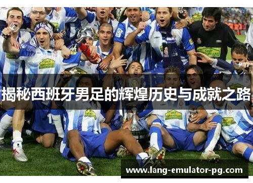 揭秘西班牙男足的辉煌历史与成就之路 揭秘西班牙男足的辉煌历史与成就之路