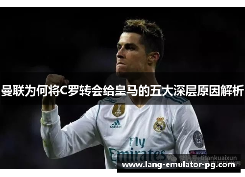 曼联为何将C罗转会给皇马的五大深层原因解析 曼联为何将C罗转会给皇马的五大深层原因解析