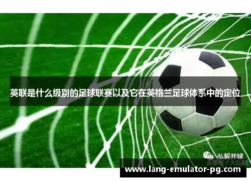 英联是什么级别的足球联赛以及它在英格兰足球体系中的定位 英联是什么级别的足球联赛以及它在英格兰足球体系中的定位