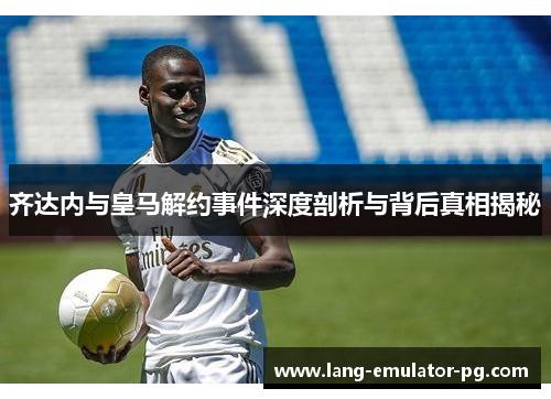 齐达内与皇马解约事件深度剖析与背后真相揭秘 齐达内与皇马解约事件深度剖析与背后真相揭秘