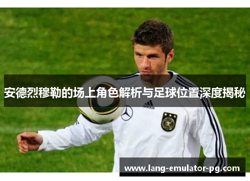 安德烈穆勒的场上角色解析与足球位置深度揭秘 安德烈穆勒的场上角色解析与足球位置深度揭秘