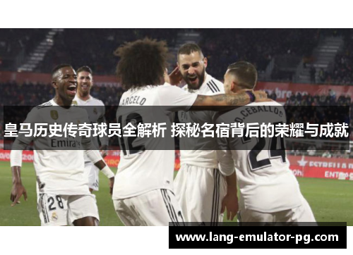 皇马历史传奇球员全解析 探秘名宿背后的荣耀与成就 皇马历史传奇球员全解析 探秘名宿背后的荣耀与成就