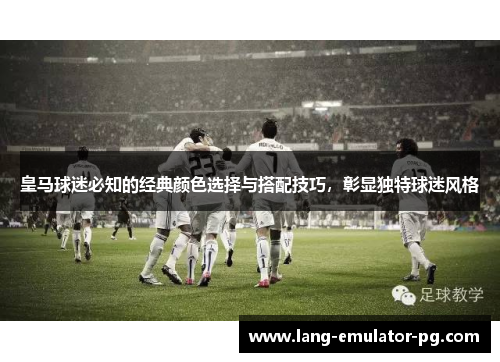 皇马球迷必知的经典颜色选择与搭配技巧,彰显独特球迷风格 皇马球迷必知的经典颜色选择与搭配技巧,彰显独特球迷风格