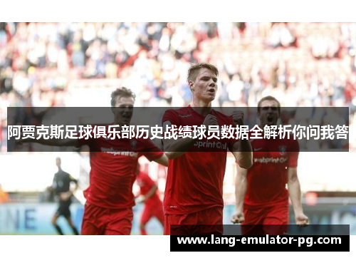 阿贾克斯足球俱乐部历史战绩球员数据全解析你问我答 阿贾克斯足球俱乐部历史战绩球员数据全解析你问我答