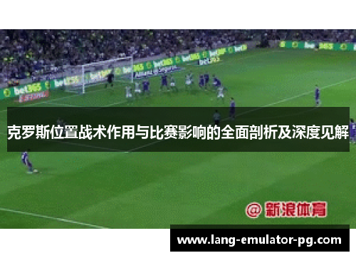 克罗斯位置战术作用与比赛影响的全面剖析及深度见解 克罗斯位置战术作用与比赛影响的全面剖析及深度见解