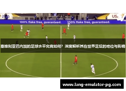 塞维利亚巴内加的足球水平究竟如何?深度解析其在世界足坛的地位与影响 塞维利亚巴内加的足球水平究竟如何?深度解析其在世界足坛的地位与影响