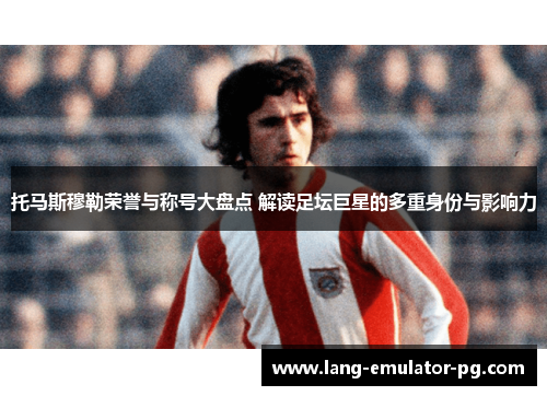 托马斯穆勒荣誉与称号大盘点 解读足坛巨星的多重身份与影响力 托马斯穆勒荣誉与称号大盘点 解读足坛巨星的多重身份与影响力