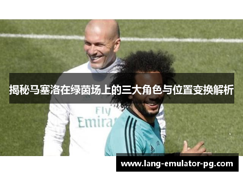 揭秘马塞洛在绿茵场上的三大角色与位置变换解析