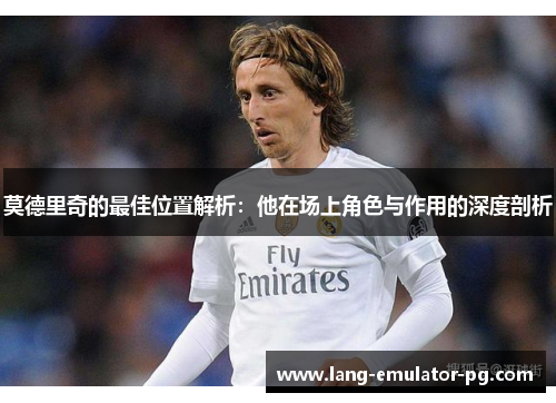 莫德里奇的最佳位置解析:他在场上角色与作用的深度剖析 莫德里奇的最佳位置解析:他在场上角色与作用的深度剖析