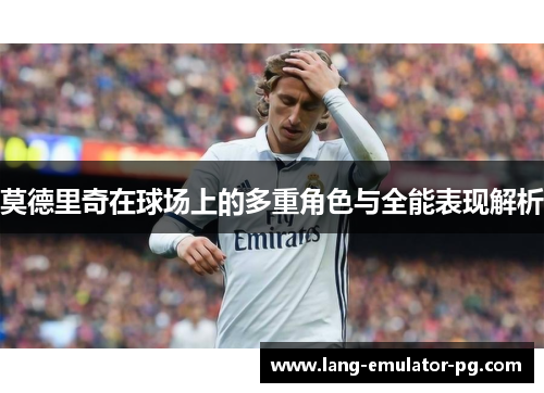 莫德里奇在球场上的多重角色与全能表现解析