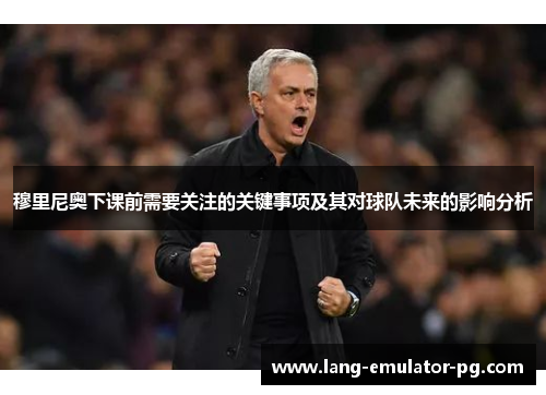 穆里尼奥下课前需要关注的关键事项及其对球队未来的影响分析 穆里尼奥下课前需要关注的关键事项及其对球队未来的影响分析