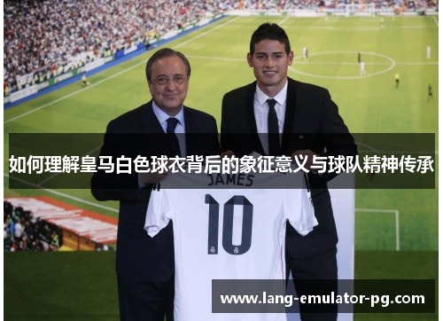 如何理解皇马白色球衣背后的象征意义与球队精神传承 如何理解皇马白色球衣背后的象征意义与球队精神传承