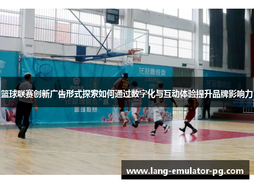 篮球联赛创新广告形式探索如何通过数字化与互动体验提升品牌影响力 篮球联赛创新广告形式探索如何通过数字化与互动体验提升品牌影响力