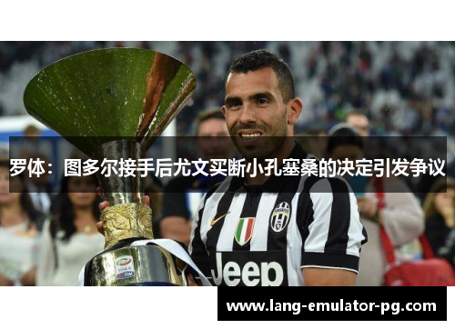 罗体:图多尔接手后尤文买断小孔塞桑的决定引发争议 罗体:图多尔接手后尤文买断小孔塞桑的决定引发争议