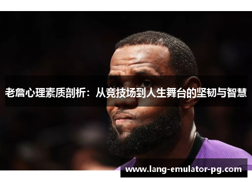 老詹心理素质剖析：从竞技场到人生舞台的坚韧与智慧