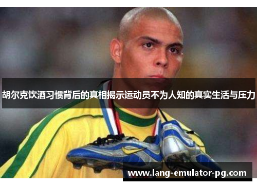 胡尔克饮酒习惯背后的真相揭示运动员不为人知的真实生活与压力