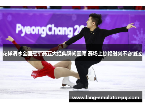 花样滑冰全国冠军赛五大经典瞬间回顾 赛场上惊艳时刻不容错过