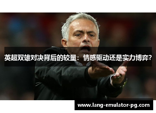英超双雄对决背后的较量:情感驱动还是实力博弈? 英超双雄对决背后的较量:情感驱动还是实力博弈?