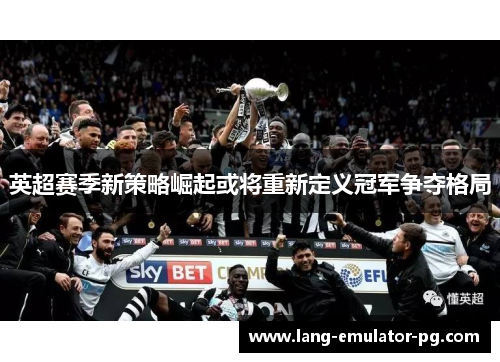 英超赛季新策略崛起或将重新定义冠军争夺格局