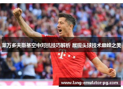 莱万多夫斯基空中对抗技巧解析 展现头球技术巅峰之美