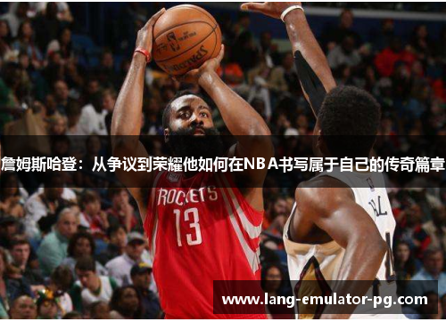 詹姆斯哈登:从争议到荣耀他如何在NBA书写属于自己的传奇篇章 詹姆斯哈登:从争议到荣耀他如何在NBA书写属于自己的传奇篇章