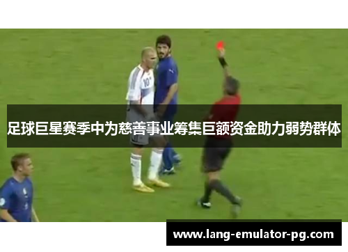 足球巨星赛季中为慈善事业筹集巨额资金助力弱势群体 足球巨星赛季中为慈善事业筹集巨额资金助力弱势群体