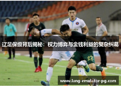 辽足保级背后揭秘:权力博弈与金钱利益的复杂纠葛 辽足保级背后揭秘:权力博弈与金钱利益的复杂纠葛