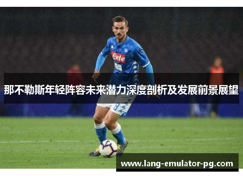 那不勒斯年轻阵容未来潜力深度剖析及发展前景展望 那不勒斯年轻阵容未来潜力深度剖析及发展前景展望