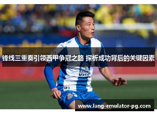 锋线三重奏引领西甲争冠之路 探析成功背后的关键因素 锋线三重奏引领西甲争冠之路 探析成功背后的关键因素