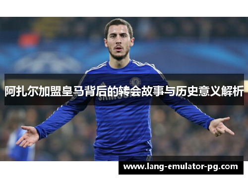 阿扎尔加盟皇马背后的转会故事与历史意义解析 阿扎尔加盟皇马背后的转会故事与历史意义解析