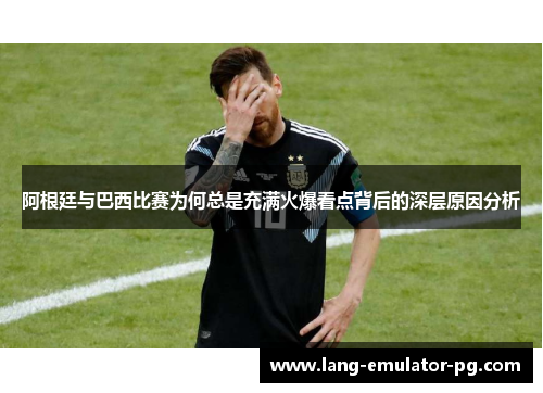 阿根廷与巴西比赛为何总是充满火爆看点背后的深层原因分析 阿根廷与巴西比赛为何总是充满火爆看点背后的深层原因分析