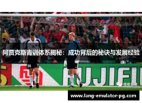 阿贾克斯青训体系揭秘：成功背后的秘诀与发展经验