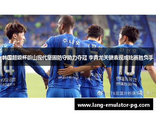 韩国超级杯蔚山现代坚固防守助力夺冠 李青龙关键表现成比赛胜负手 韩国超级杯蔚山现代坚固防守助力夺冠 李青龙关键表现成比赛胜负手