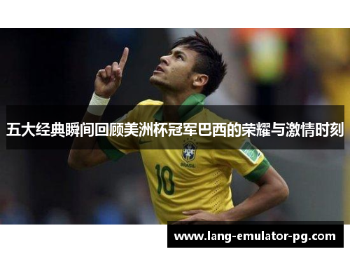 五大经典瞬间回顾美洲杯冠军巴西的荣耀与激情时刻 五大经典瞬间回顾美洲杯冠军巴西的荣耀与激情时刻
