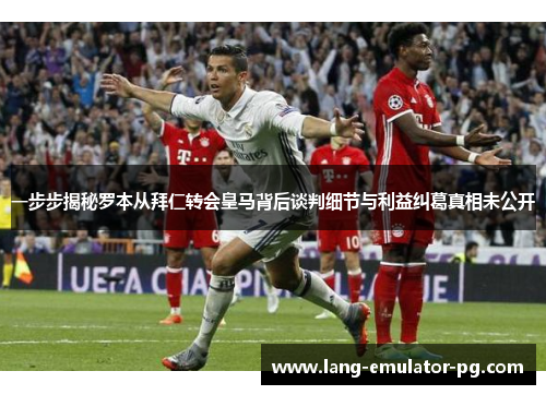 一步步揭秘罗本从拜仁转会皇马背后谈判细节与利益纠葛真相未公开 一步步揭秘罗本从拜仁转会皇马背后谈判细节与利益纠葛真相未公开