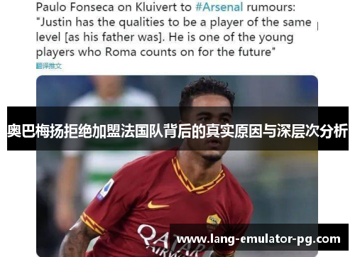 奥巴梅扬拒绝加盟法国队背后的真实原因与深层次分析 奥巴梅扬拒绝加盟法国队背后的真实原因与深层次分析