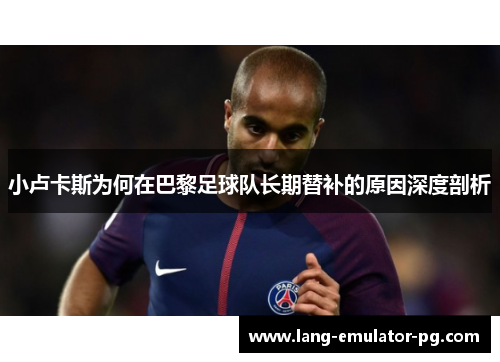 小卢卡斯为何在巴黎足球队长期替补的原因深度剖析 小卢卡斯为何在巴黎足球队长期替补的原因深度剖析