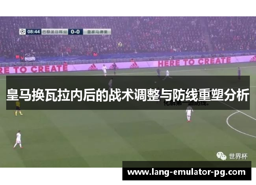 皇马换瓦拉内后的战术调整与防线重塑分析 皇马换瓦拉内后的战术调整与防线重塑分析