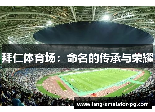 拜仁体育场:命名的传承与荣耀 拜仁体育场:命名的传承与荣耀