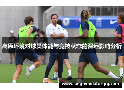 高原环境对球员体能与竞技状态的深远影响分析 高原环境对球员体能与竞技状态的深远影响分析