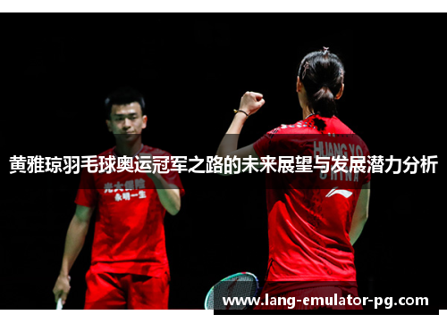 黄雅琼羽毛球奥运冠军之路的未来展望与发展潜力分析
