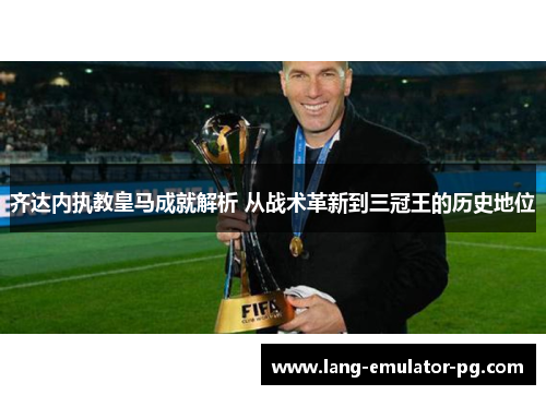 齐达内执教皇马成就解析 从战术革新到三冠王的历史地位 齐达内执教皇马成就解析 从战术革新到三冠王的历史地位