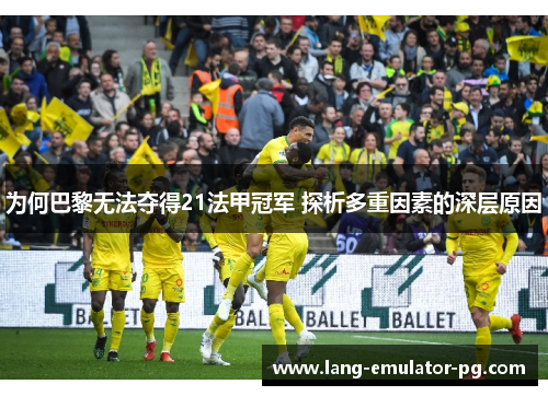 为何巴黎无法夺得21法甲冠军 探析多重因素的深层原因 为何巴黎无法夺得21法甲冠军 探析多重因素的深层原因